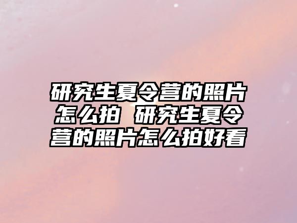 研究生夏令营的照片怎么拍 研究生夏令营的照片怎么拍好看