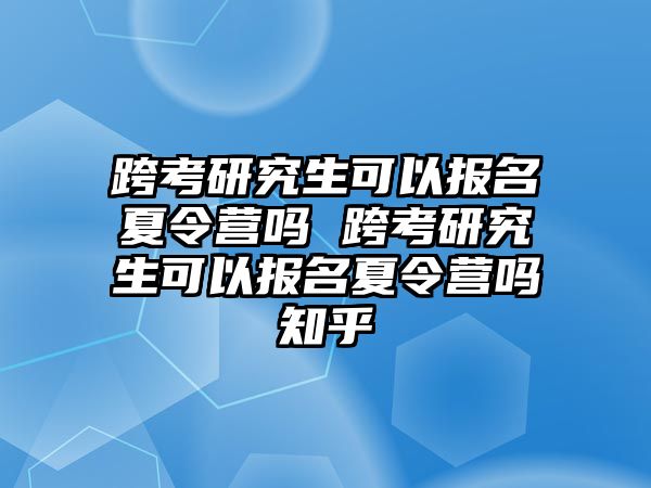 跨考研究生可以报名夏令营吗 跨考研究生可以报名夏令营吗知乎