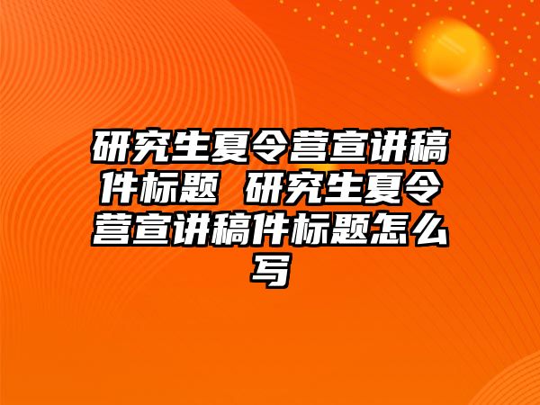 研究生夏令营宣讲稿件标题 研究生夏令营宣讲稿件标题怎么写