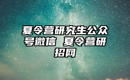 夏令营研究生公众号微信 夏令营研招网