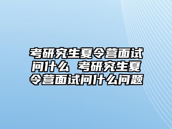 考研究生夏令营面试问什么 考研究生夏令营面试问什么问题