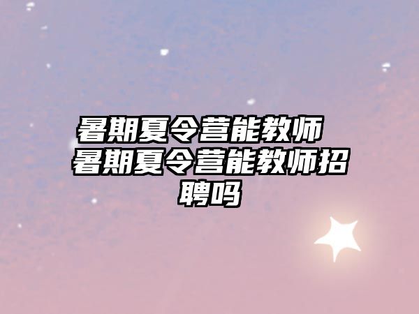 暑期夏令营能教师 暑期夏令营能教师招聘吗