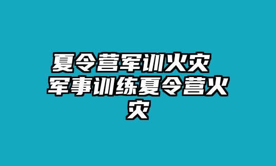 夏令营军训火灾 军事训练夏令营火灾