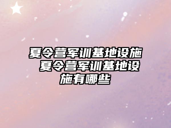 夏令营军训基地设施 夏令营军训基地设施有哪些