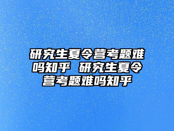 研究生夏令营考题难吗知乎 研究生夏令营考题难吗知乎