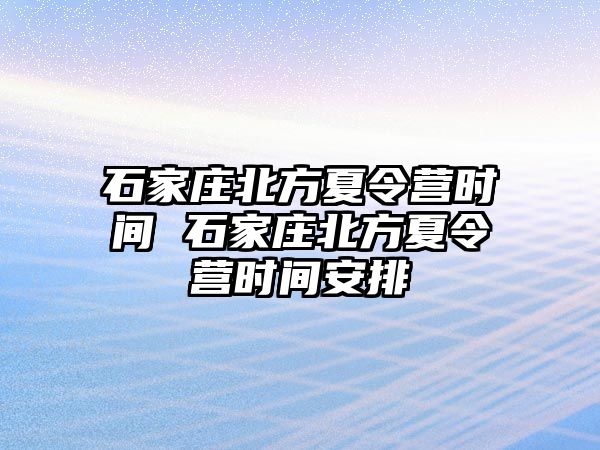 石家庄北方夏令营时间 石家庄北方夏令营时间安排