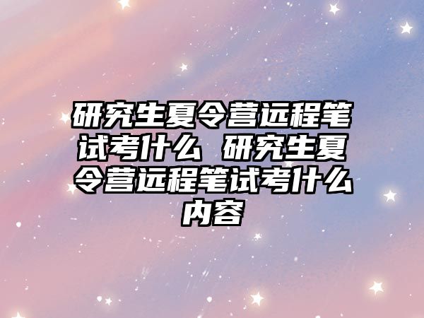 研究生夏令营远程笔试考什么 研究生夏令营远程笔试考什么内容