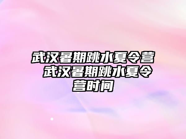 武汉暑期跳水夏令营 武汉暑期跳水夏令营时间