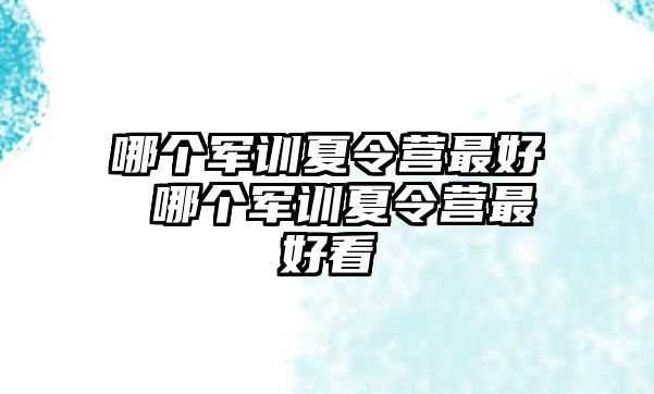 哪个军训夏令营最好 哪个军训夏令营最好看