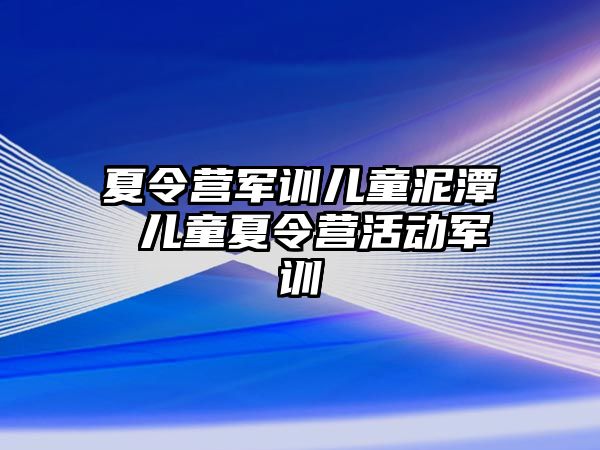 夏令营军训儿童泥潭 儿童夏令营活动军训