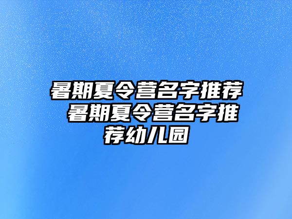 暑期夏令营名字推荐 暑期夏令营名字推荐幼儿园