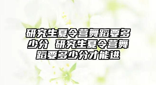 研究生夏令营舞蹈要多少分 研究生夏令营舞蹈要多少分才能进