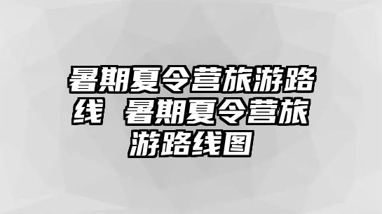 暑期夏令营旅游路线 暑期夏令营旅游路线图