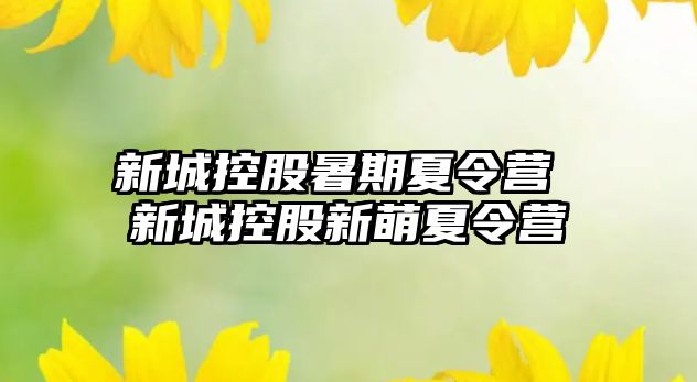 新城控股暑期夏令营 新城控股新萌夏令营