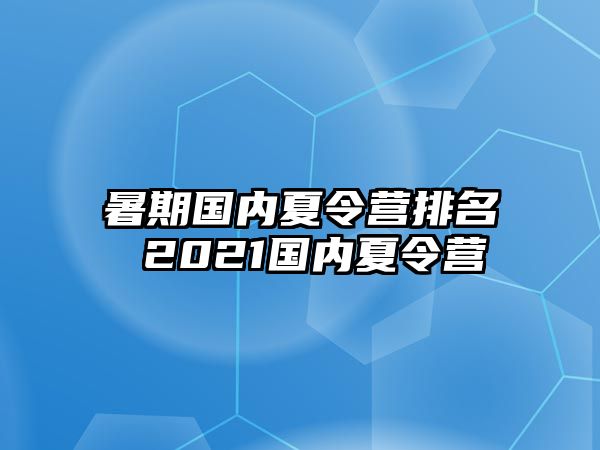 暑期国内夏令营排名 2021国内夏令营