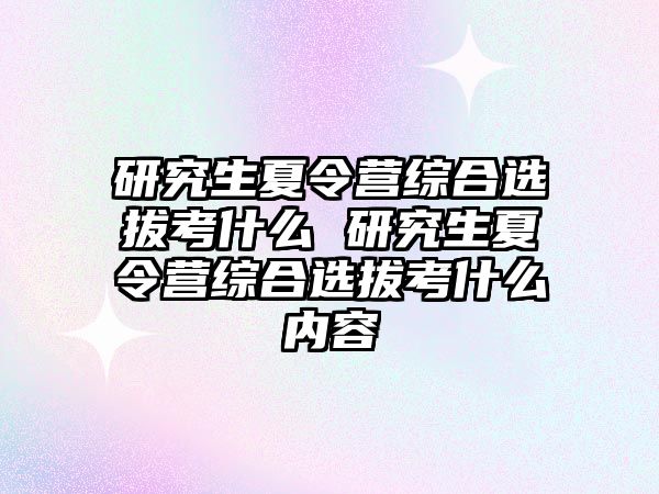 研究生夏令营综合选拔考什么 研究生夏令营综合选拔考什么内容