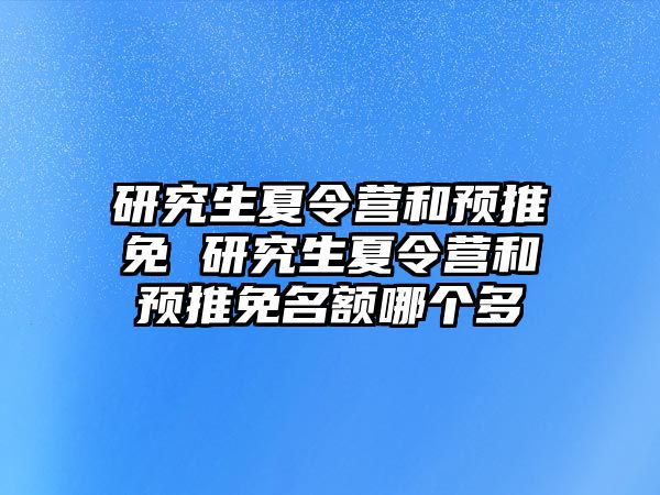 研究生夏令营和预推免 研究生夏令营和预推免名额哪个多