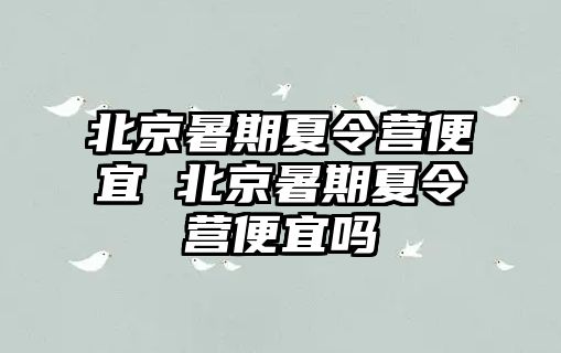 北京暑期夏令营便宜 北京暑期夏令营便宜吗