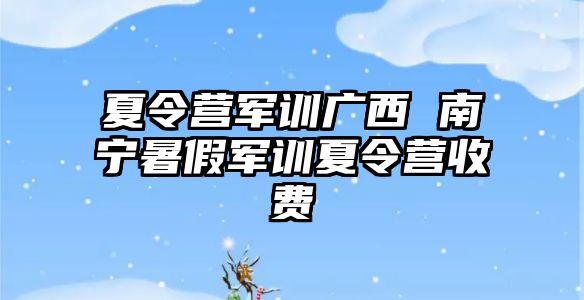 夏令营军训广西 南宁暑假军训夏令营收费