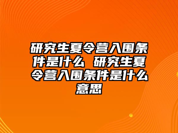 研究生夏令营入围条件是什么 研究生夏令营入围条件是什么意思