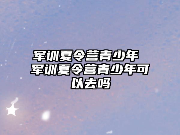 军训夏令营青少年 军训夏令营青少年可以去吗