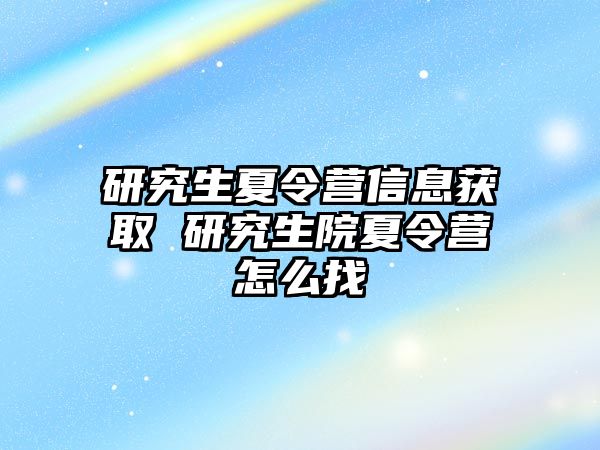 研究生夏令营信息获取 研究生院夏令营怎么找