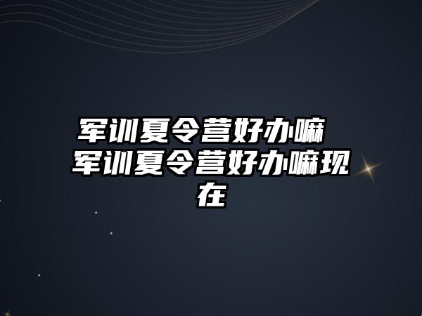 军训夏令营好办嘛 军训夏令营好办嘛现在