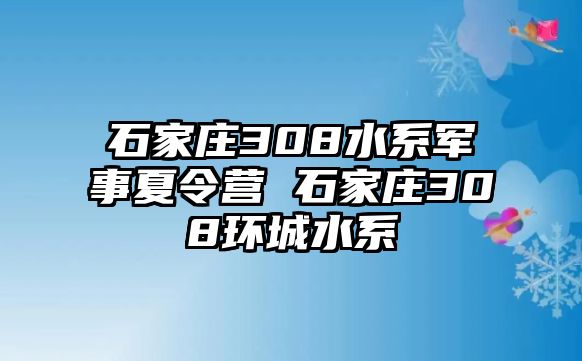 石家庄308水系军事夏令营 石家庄308环城水系