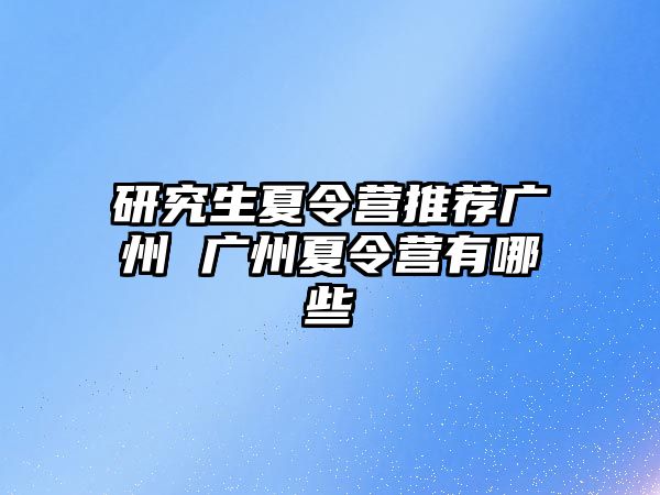 研究生夏令营推荐广州 广州夏令营有哪些