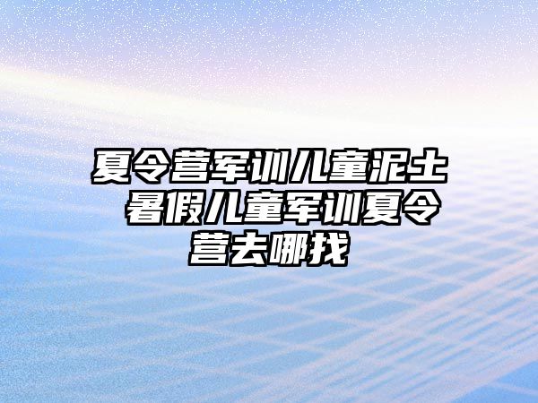 夏令营军训儿童泥土 暑假儿童军训夏令营去哪找