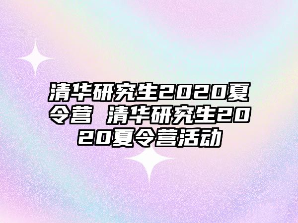 清华研究生2020夏令营 清华研究生2020夏令营活动