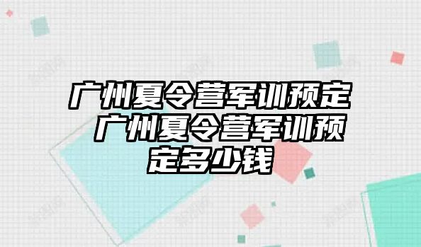 广州夏令营军训预定 广州夏令营军训预定多少钱
