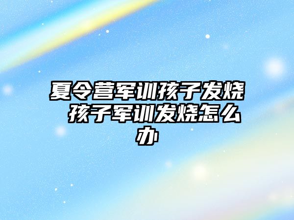 夏令营军训孩子发烧 孩子军训发烧怎么办