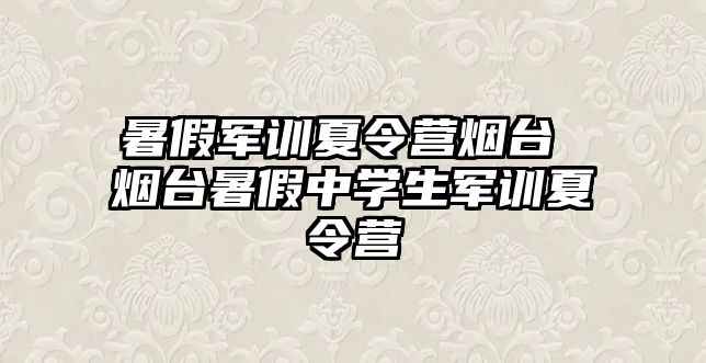 暑假军训夏令营烟台 烟台暑假中学生军训夏令营