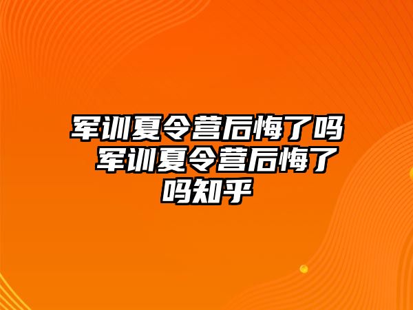 军训夏令营后悔了吗 军训夏令营后悔了吗知乎