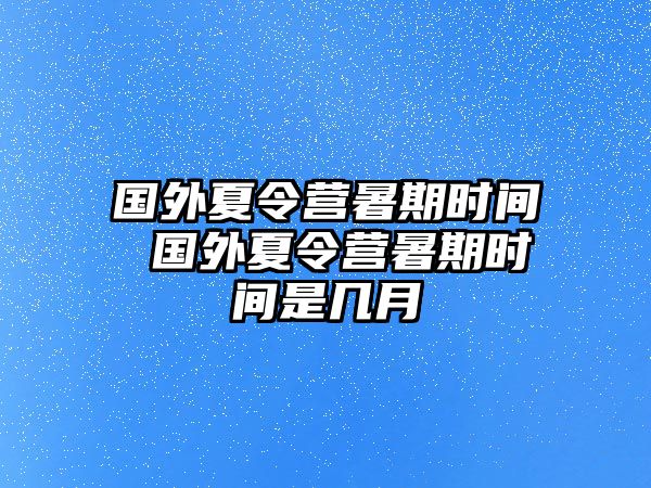 国外夏令营暑期时间 国外夏令营暑期时间是几月