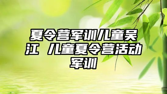 夏令营军训儿童吴江 儿童夏令营活动军训
