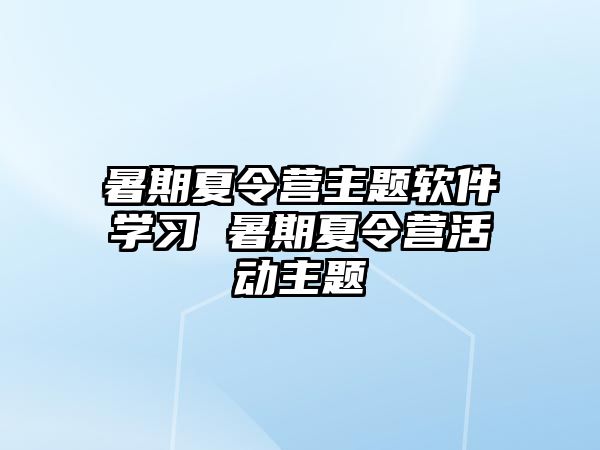 暑期夏令营主题软件学习 暑期夏令营活动主题