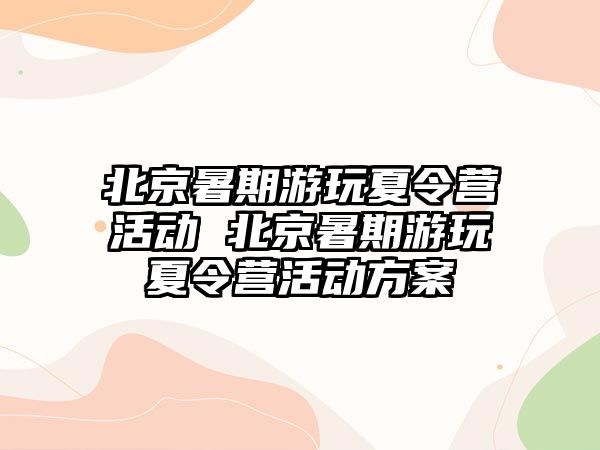 北京暑期游玩夏令营活动 北京暑期游玩夏令营活动方案