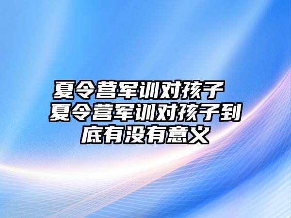 夏令营军训对孩子 夏令营军训对孩子到底有没有意义