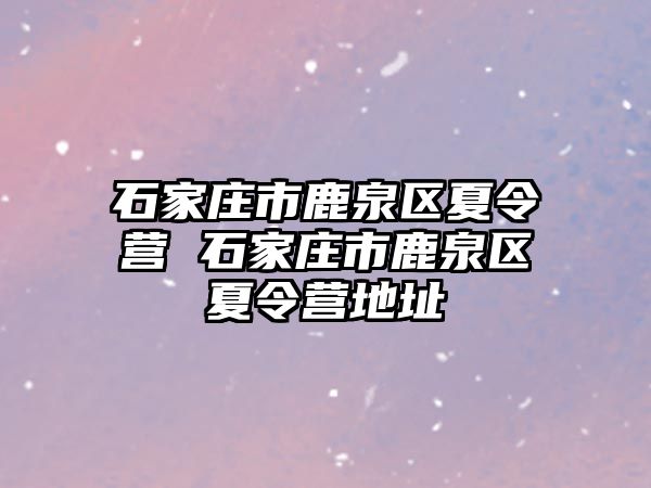 石家庄市鹿泉区夏令营 石家庄市鹿泉区夏令营地址