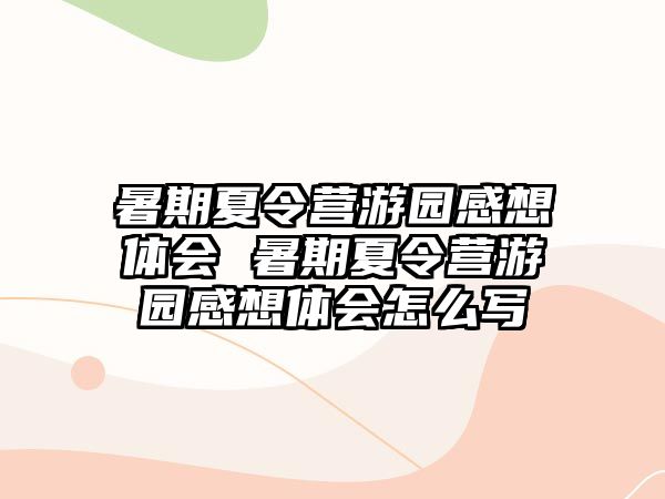 暑期夏令营游园感想体会 暑期夏令营游园感想体会怎么写