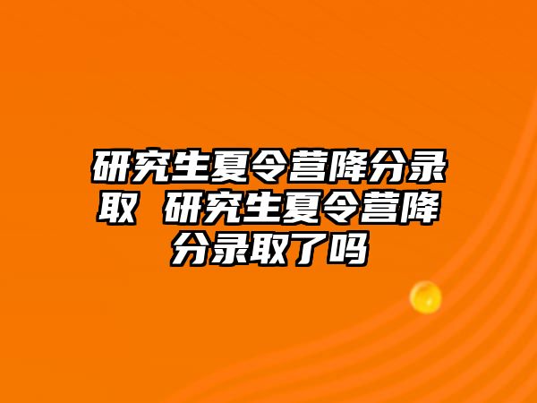 研究生夏令营降分录取 研究生夏令营降分录取了吗