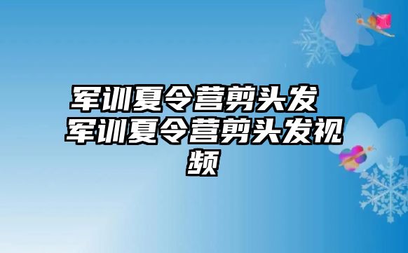 军训夏令营剪头发 军训夏令营剪头发视频