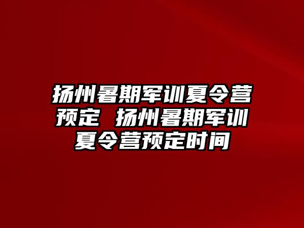 扬州暑期军训夏令营预定 扬州暑期军训夏令营预定时间