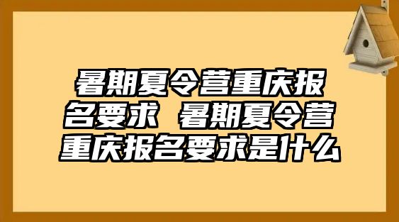 暑期夏令营重庆报名要求 暑期夏令营重庆报名要求是什么