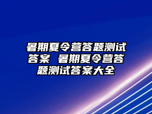 暑期夏令营答题测试答案 暑期夏令营答题测试答案大全