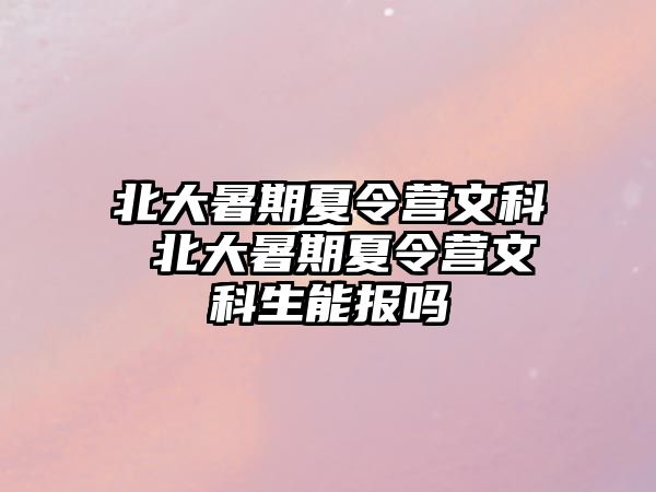 北大暑期夏令营文科 北大暑期夏令营文科生能报吗