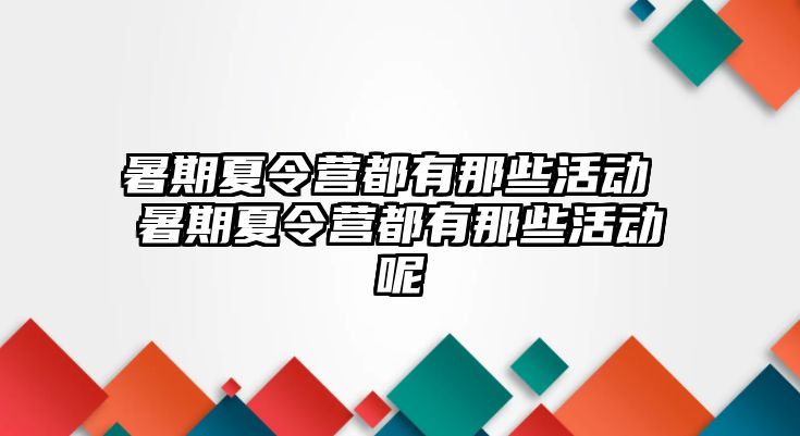 暑期夏令营都有那些活动 暑期夏令营都有那些活动呢