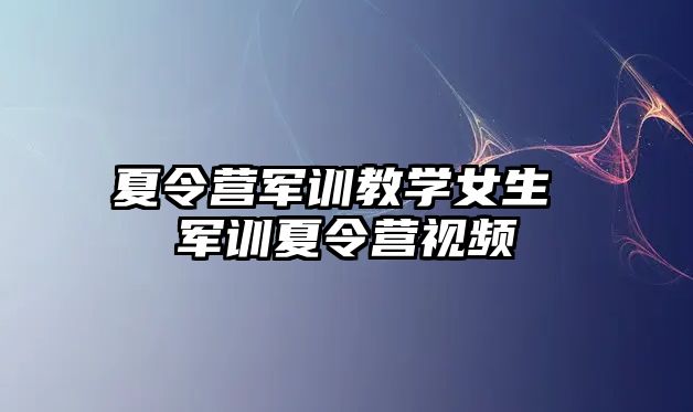 夏令营军训教学女生 军训夏令营视频